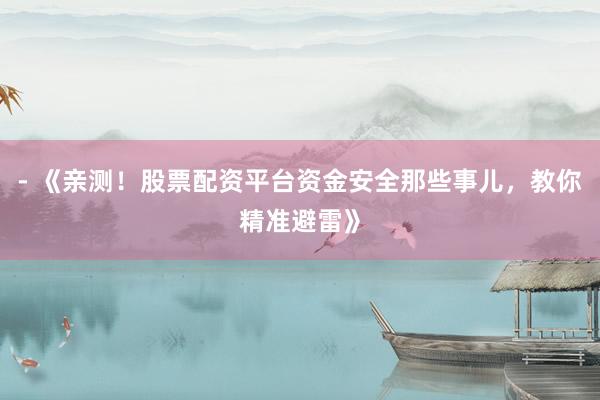 - 《亲测！股票配资平台资金安全那些事儿，教你精准避雷》