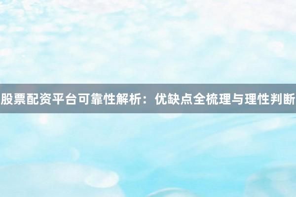 股票配资平台可靠性解析：优缺点全梳理与理性判断