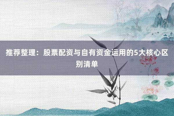 推荐整理：股票配资与自有资金运用的5大核心区别清单