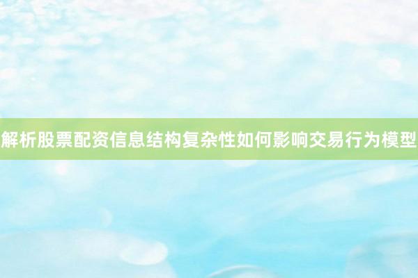解析股票配资信息结构复杂性如何影响交易行为模型