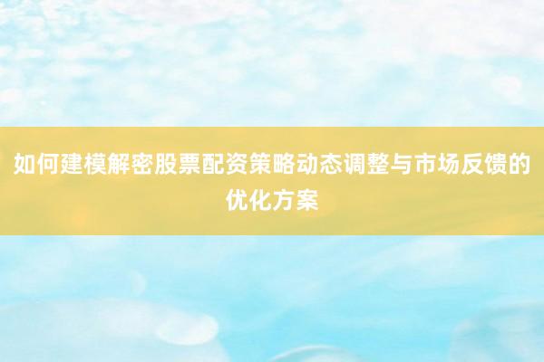 如何建模解密股票配资策略动态调整与市场反馈的优化方案