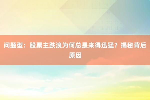问题型：股票主跌浪为何总是来得迅猛？揭秘背后原因