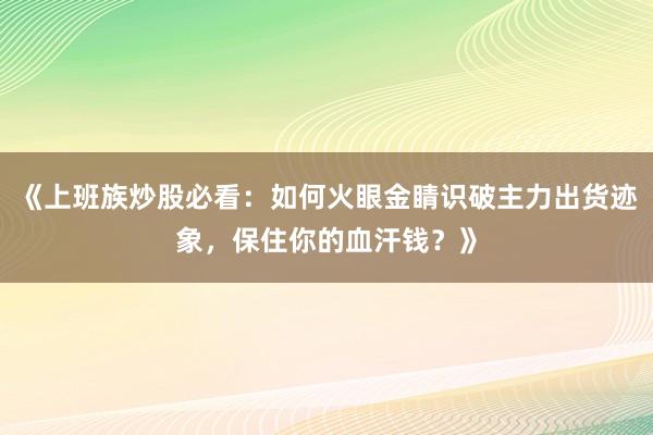 《上班族炒股必看：如何火眼金睛识破主力出货迹象，保住你的血汗钱？》