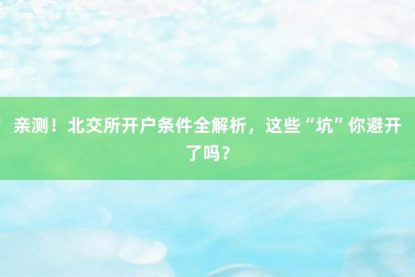 亲测！北交所开户条件全解析，这些“坑”你避开了吗？