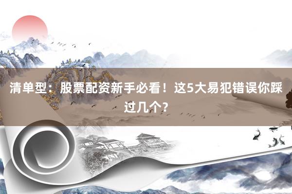 清单型：股票配资新手必看！这5大易犯错误你踩过几个？