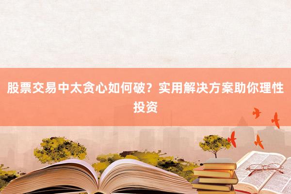 股票交易中太贪心如何破？实用解决方案助你理性投资