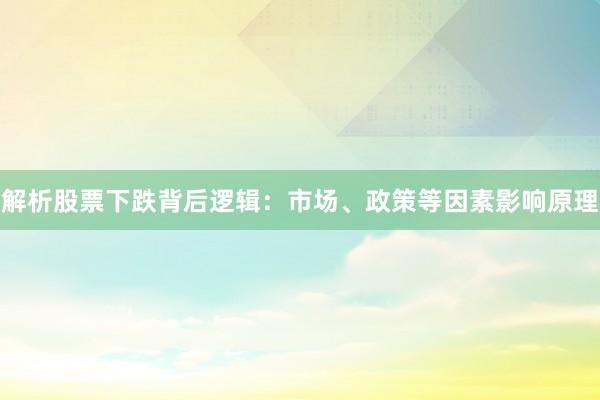 解析股票下跌背后逻辑：市场、政策等因素影响原理