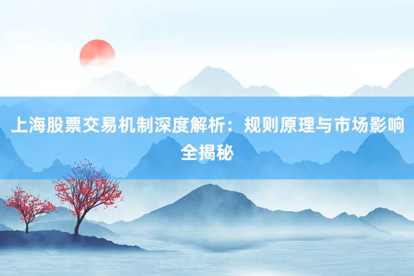 上海股票交易机制深度解析：规则原理与市场影响全揭秘