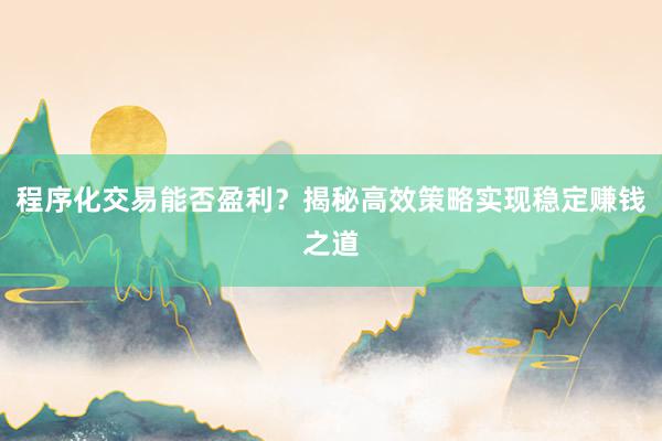 程序化交易能否盈利？揭秘高效策略实现稳定赚钱之道