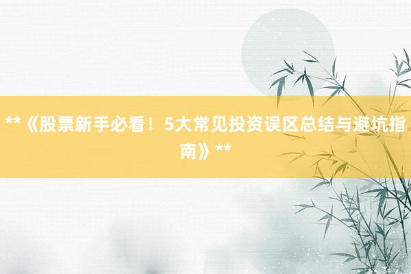 **《股票新手必看！5大常见投资误区总结与避坑指南》**