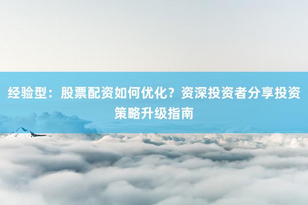 经验型：股票配资如何优化？资深投资者分享投资策略升级指南