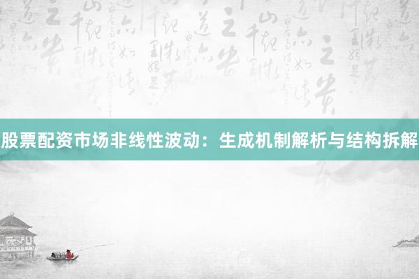 股票配资市场非线性波动：生成机制解析与结构拆解
