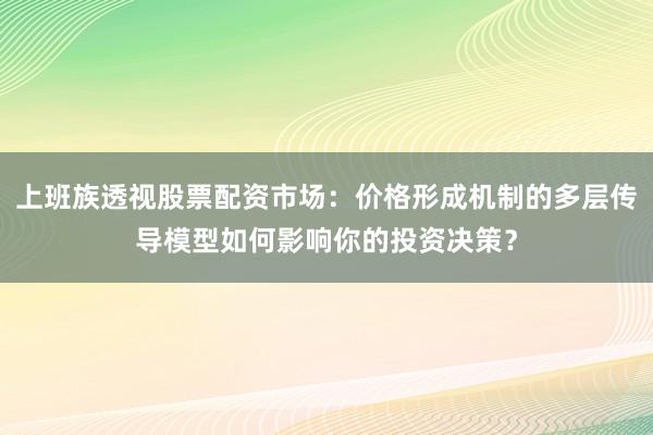 上班族透视股票配资市场：价格形成机制的多层传导模型如何影响你的投资决策？