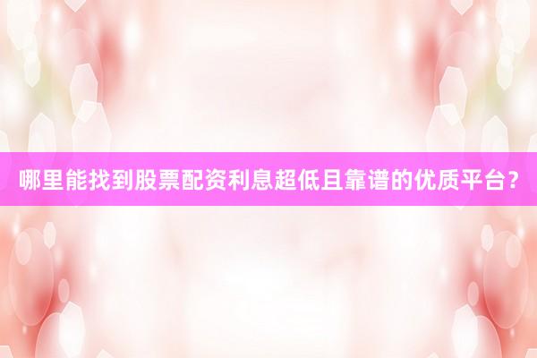 哪里能找到股票配资利息超低且靠谱的优质平台？