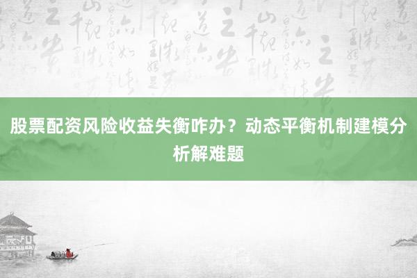股票配资风险收益失衡咋办？动态平衡机制建模分析解难题