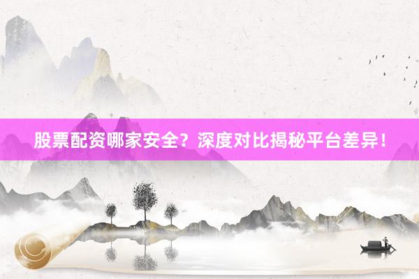 股票配资哪家安全？深度对比揭秘平台差异！