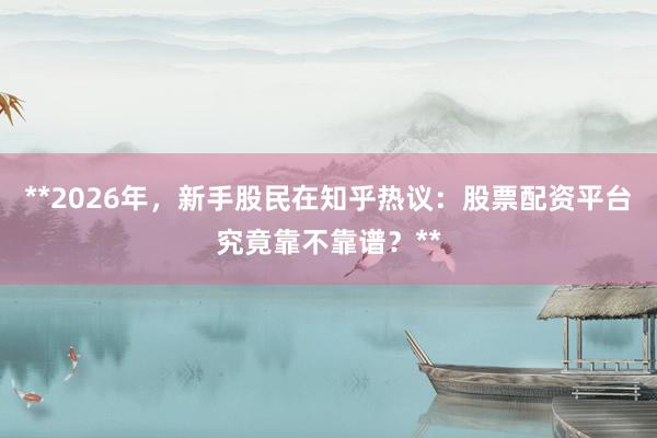 **2026年，新手股民在知乎热议：股票配资平台究竟靠不靠谱？**