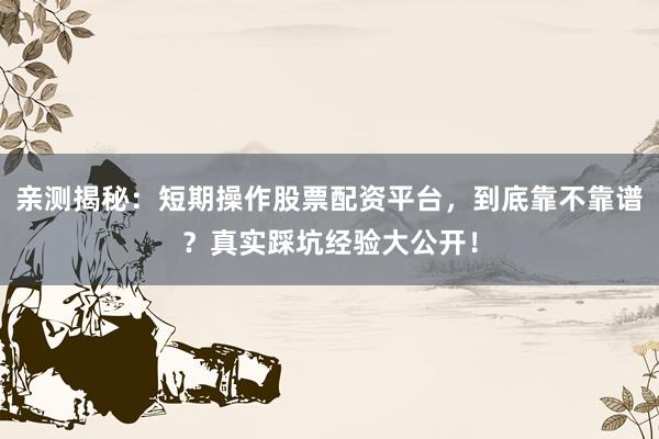 亲测揭秘：短期操作股票配资平台，到底靠不靠谱？真实踩坑经验大公开！