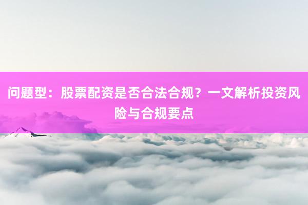 问题型：股票配资是否合法合规？一文解析投资风险与合规要点