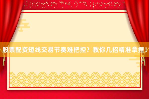 股票配资短线交易节奏难把控？教你几招精准拿捏！