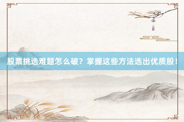 股票挑选难题怎么破？掌握这些方法选出优质股！