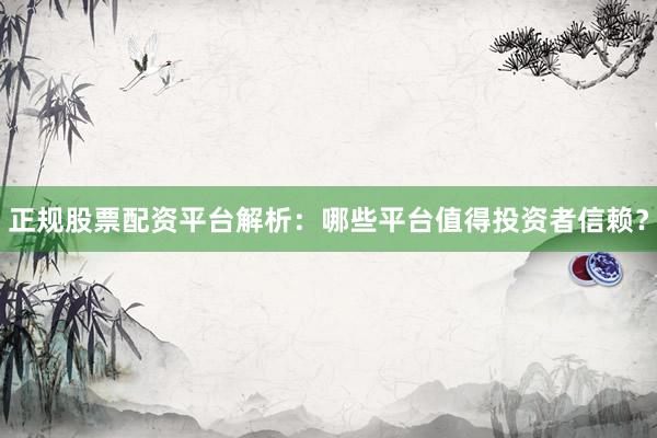 正规股票配资平台解析：哪些平台值得投资者信赖？
