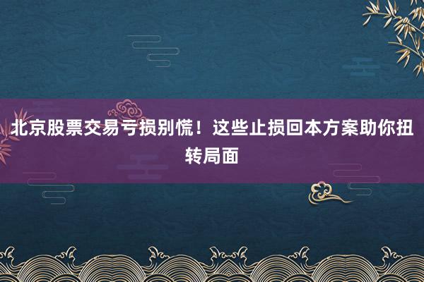 北京股票交易亏损别慌！这些止损回本方案助你扭转局面