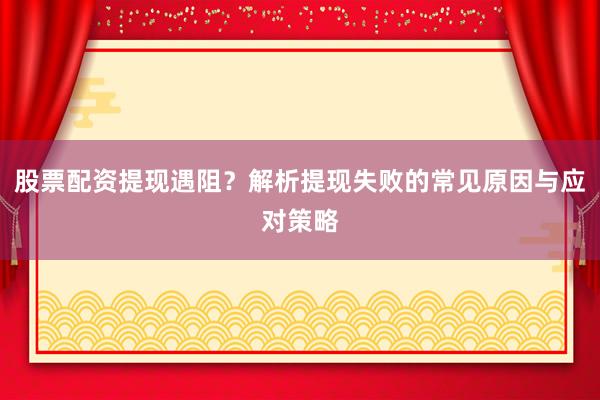 股票配资提现遇阻？解析提现失败的常见原因与应对策略