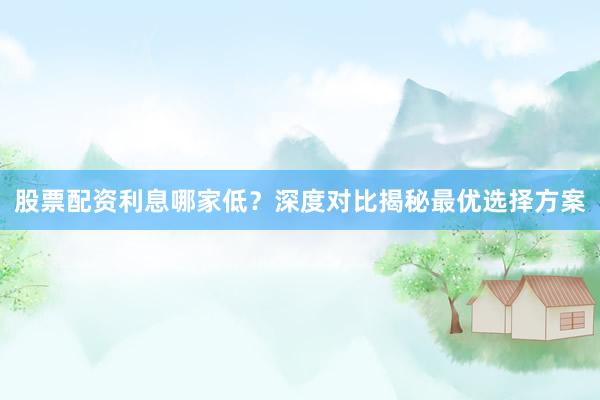 股票配资利息哪家低？深度对比揭秘最优选择方案