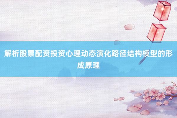 解析股票配资投资心理动态演化路径结构模型的形成原理