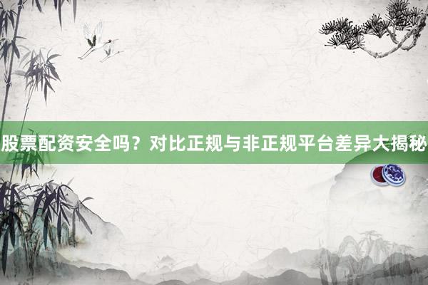 股票配资安全吗？对比正规与非正规平台差异大揭秘