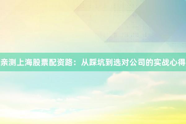亲测上海股票配资路：从踩坑到选对公司的实战心得