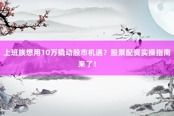 上班族想用10万撬动股市机遇？股票配资实操指南来了！