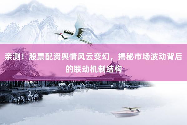 亲测！股票配资舆情风云变幻，揭秘市场波动背后的联动机制结构