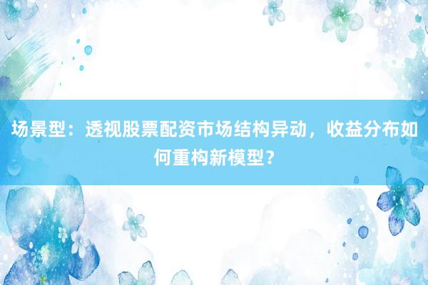 场景型：透视股票配资市场结构异动，收益分布如何重构新模型？