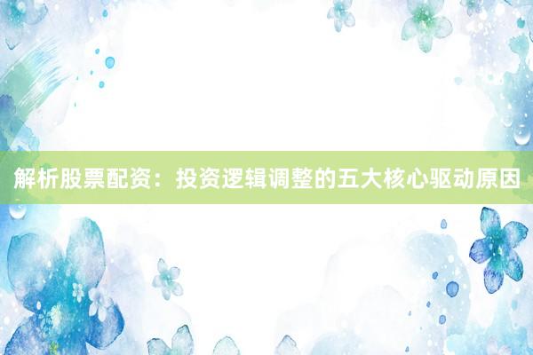 解析股票配资：投资逻辑调整的五大核心驱动原因