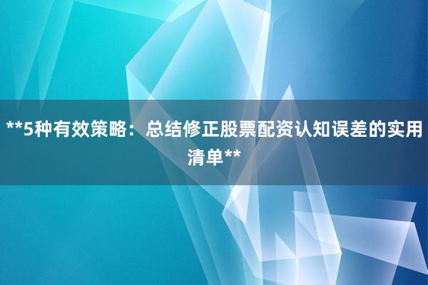 **5种有效策略：总结修正股票配资认知误差的实用清单**
