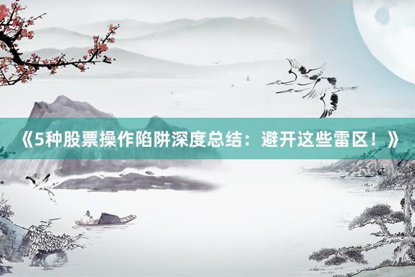 《5种股票操作陷阱深度总结：避开这些雷区！》