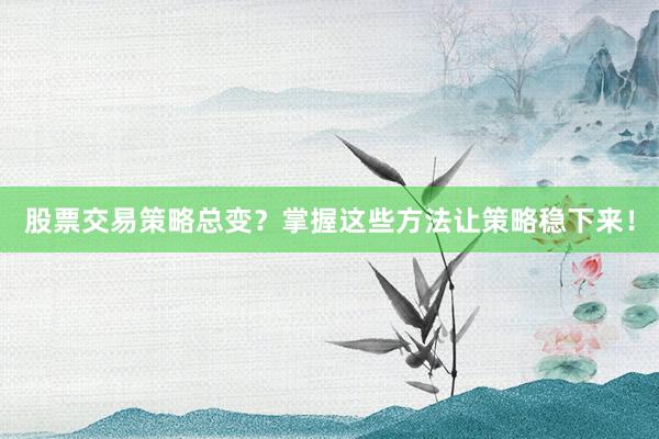 股票交易策略总变？掌握这些方法让策略稳下来！