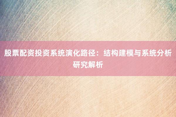 股票配资投资系统演化路径：结构建模与系统分析研究解析