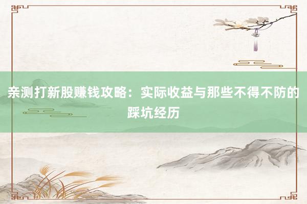 亲测打新股赚钱攻略：实际收益与那些不得不防的踩坑经历