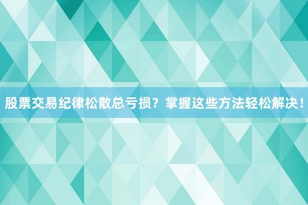 股票交易纪律松散总亏损？掌握这些方法轻松解决！