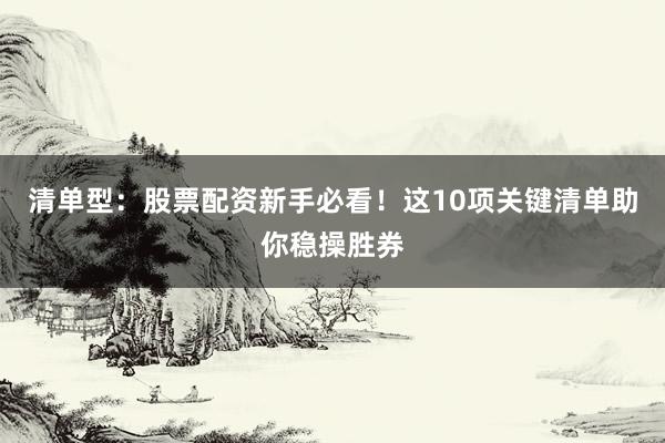 清单型：股票配资新手必看！这10项关键清单助你稳操胜券