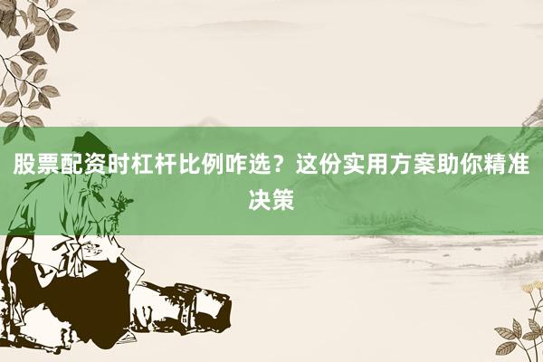 股票配资时杠杆比例咋选？这份实用方案助你精准决策