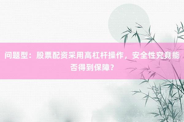 问题型：股票配资采用高杠杆操作，安全性究竟能否得到保障？