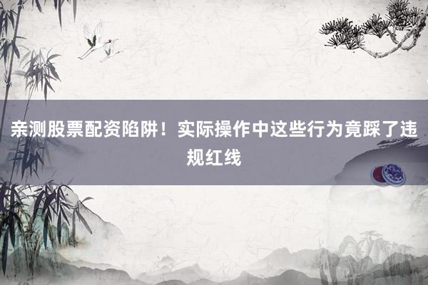 亲测股票配资陷阱！实际操作中这些行为竟踩了违规红线
