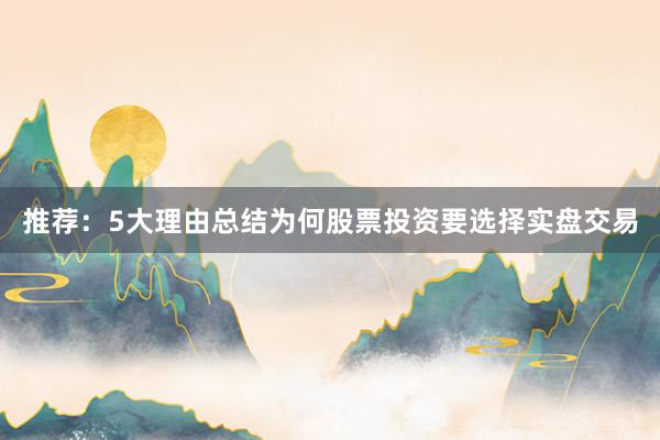 推荐：5大理由总结为何股票投资要选择实盘交易