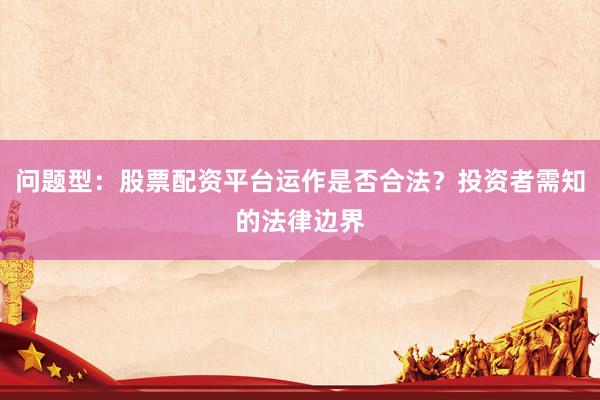问题型：股票配资平台运作是否合法？投资者需知的法律边界