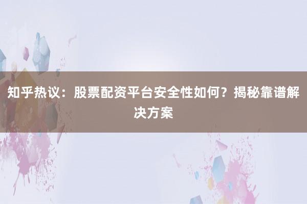 知乎热议：股票配资平台安全性如何？揭秘靠谱解决方案