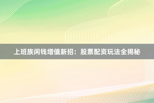 上班族闲钱增值新招：股票配资玩法全揭秘